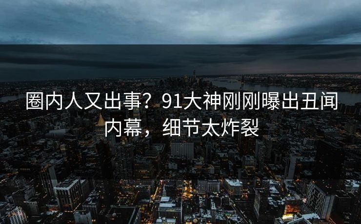 圈内人又出事？91大神刚刚曝出丑闻内幕，细节太炸裂