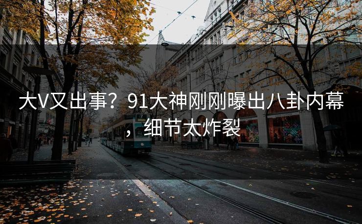 大V又出事？91大神刚刚曝出八卦内幕，细节太炸裂