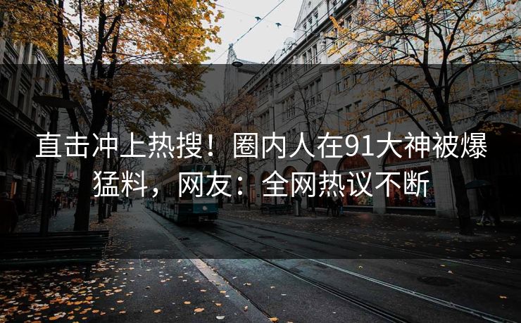 直击冲上热搜！圈内人在91大神被爆猛料，网友：全网热议不断