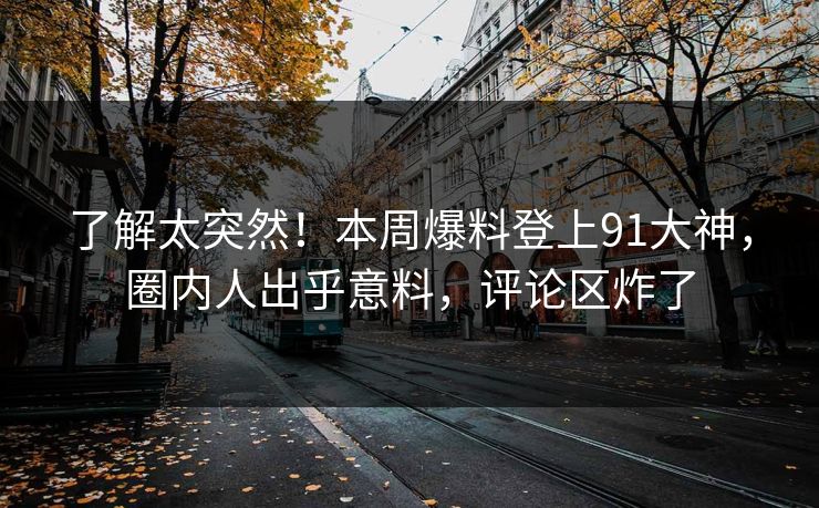 了解太突然！本周爆料登上91大神，圈内人出乎意料，评论区炸了