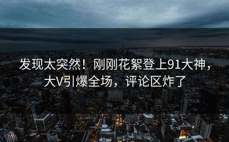 发现太突然！刚刚花絮登上91大神，大V引爆全场，评论区炸了