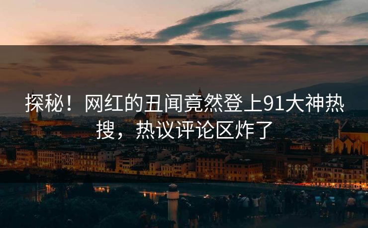探秘！网红的丑闻竟然登上91大神热搜，热议评论区炸了