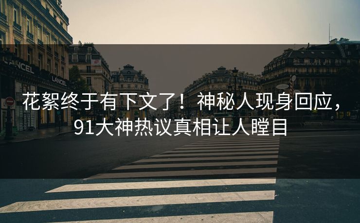 花絮终于有下文了！神秘人现身回应，91大神热议真相让人瞠目