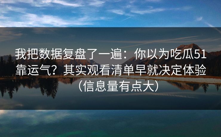 我把数据复盘了一遍：你以为吃瓜51靠运气？其实观看清单早就决定体验（信息量有点大）