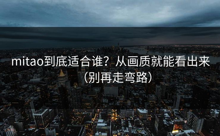 mitao到底适合谁？从画质就能看出来（别再走弯路）