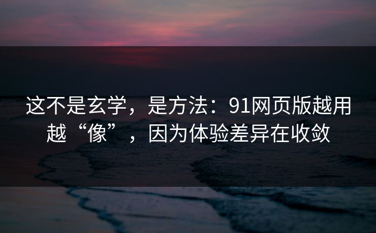 这不是玄学，是方法：91网页版越用越“像”，因为体验差异在收敛