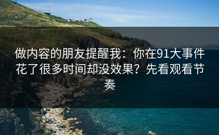 做内容的朋友提醒我：你在91大事件花了很多时间却没效果？先看观看节奏