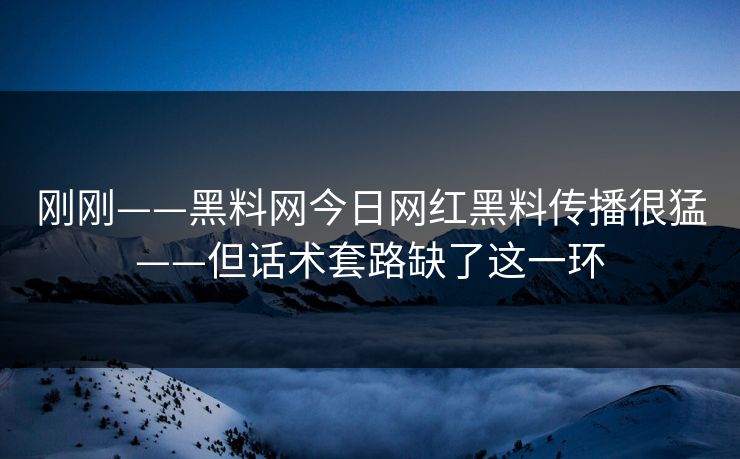 刚刚——黑料网今日网红黑料传播很猛——但话术套路缺了这一环