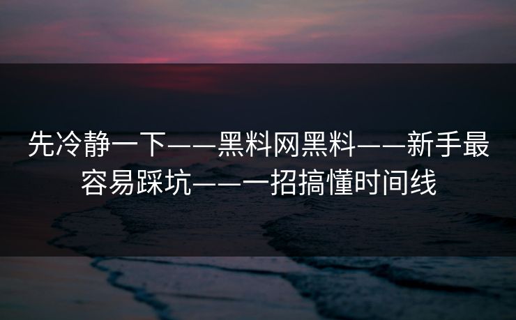 先冷静一下——黑料网黑料——新手最容易踩坑——一招搞懂时间线